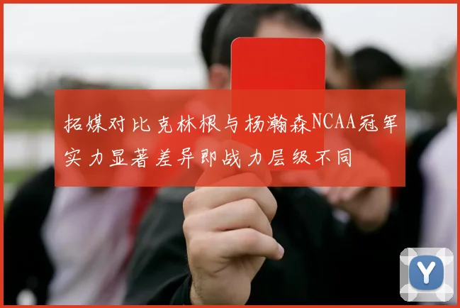 拓媒对比克林根与杨瀚森NCAA冠军实力显著差异即战力层级不同