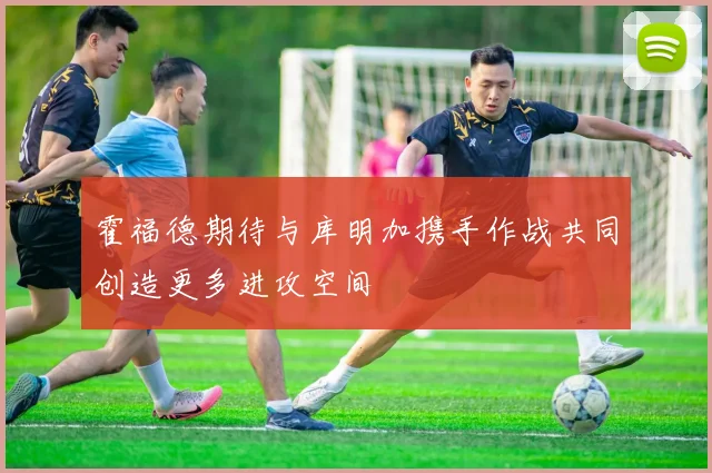 霍福德期待与库明加携手作战共同创造更多进攻空间