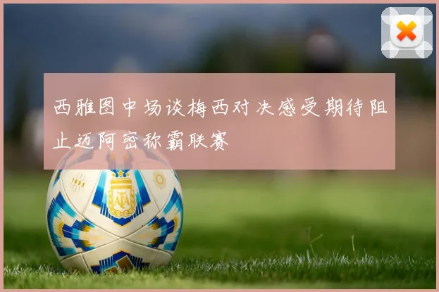 西雅图中场谈梅西对决感受期待阻止迈阿密称霸联赛