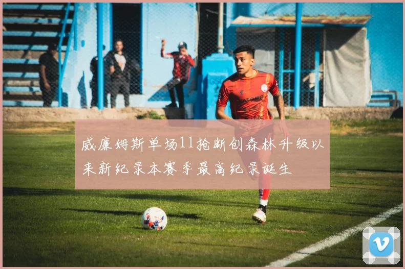 威廉姆斯单场11抢断创森林升级以来新纪录本赛季最高纪录诞生