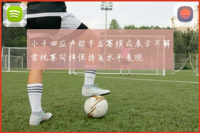 小卡回应卢称季后赛模式表示不解常规赛同样保持高水平表现