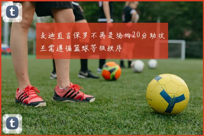 麦迪直言保罗不再是场均20分助攻王需遵循篮球等级秩序