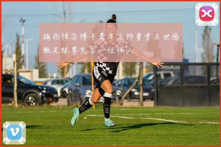 梅西悼念博卡青年主帅鲁索去世感慨足球界失去一位伟人