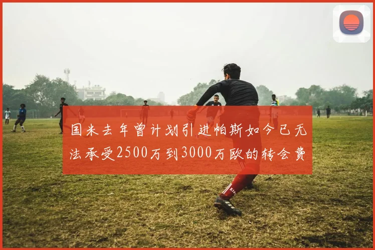 国米去年曾计划引进帕斯如今已无法承受2500万到3000万欧的转会费