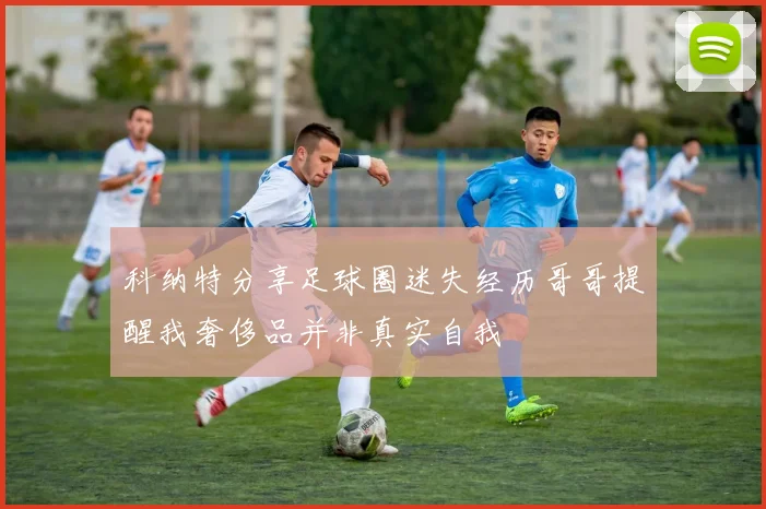 科纳特分享足球圈迷失经历哥哥提醒我奢侈品并非真实自我