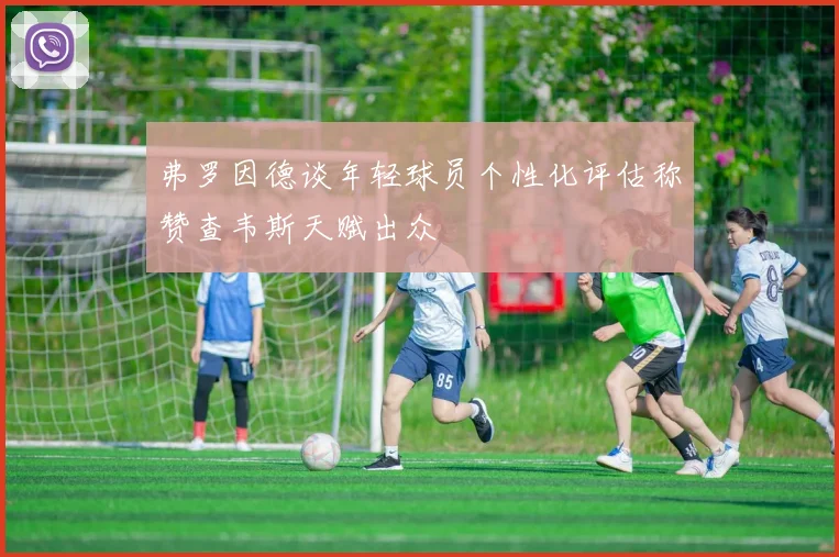 弗罗因德谈年轻球员个性化评估称赞查韦斯天赋出众