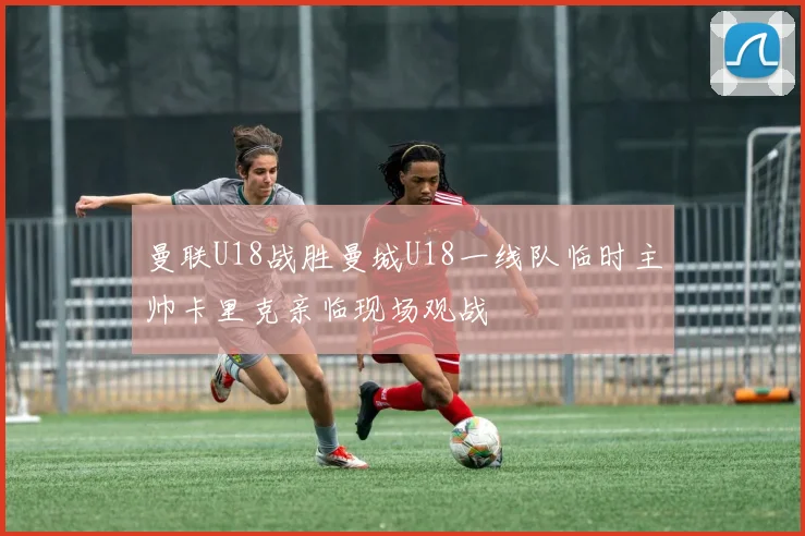 曼联U18战胜曼城U18一线队临时主帅卡里克亲临现场观战