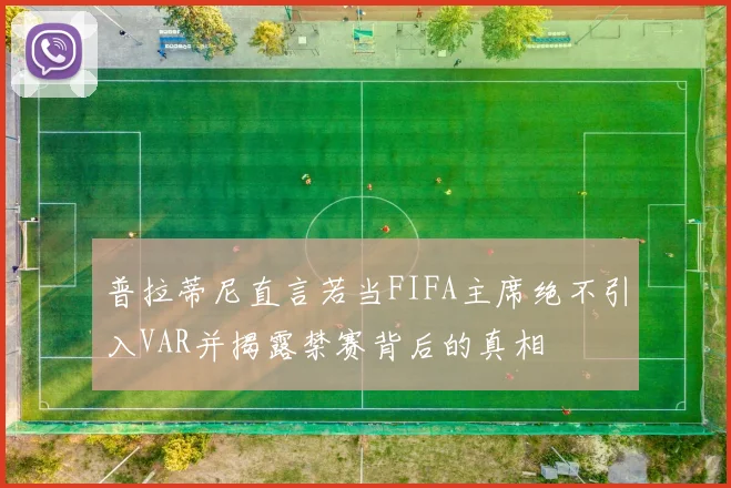 普拉蒂尼直言若当FIFA主席绝不引入VAR并揭露禁赛背后的真相