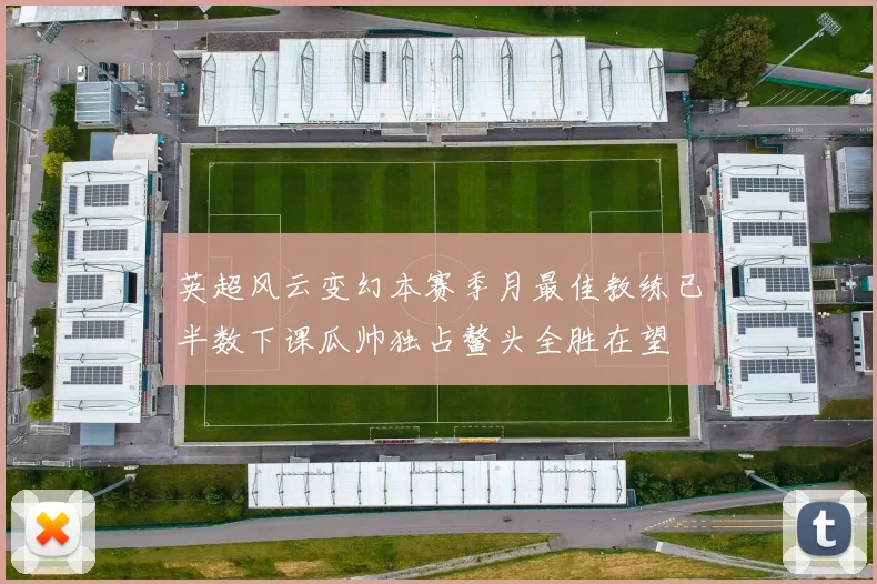 英超风云变幻本赛季月最佳教练已半数下课瓜帅独占鳌头全胜在望