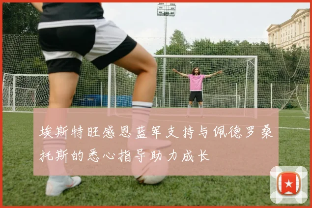 埃斯特旺感恩蓝军支持与佩德罗桑托斯的悉心指导助力成长
