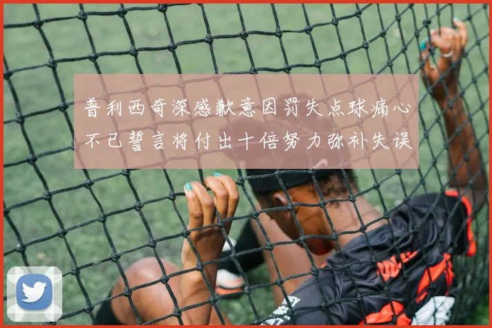 普利西奇深感歉意因罚失点球痛心不已誓言将付出十倍努力弥补失误