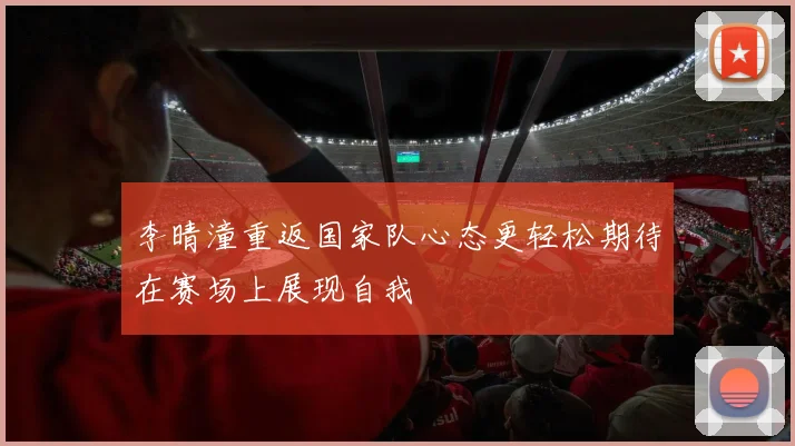 李晴潼重返国家队心态更轻松期待在赛场上展现自我