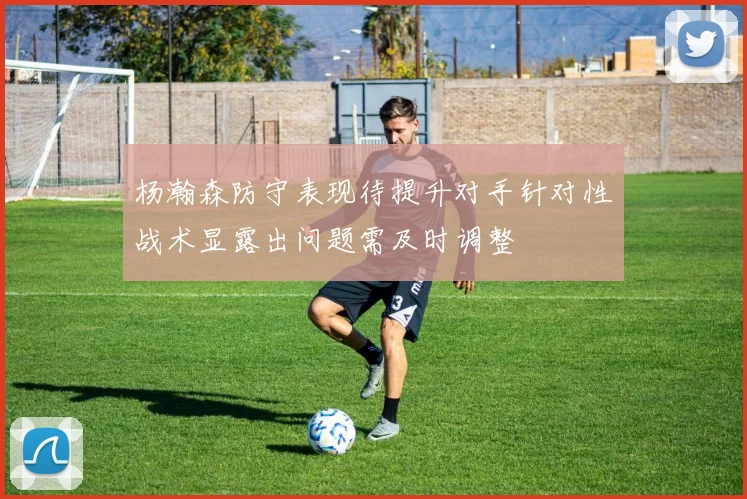 杨瀚森防守表现待提升对手针对性战术显露出问题需及时调整
