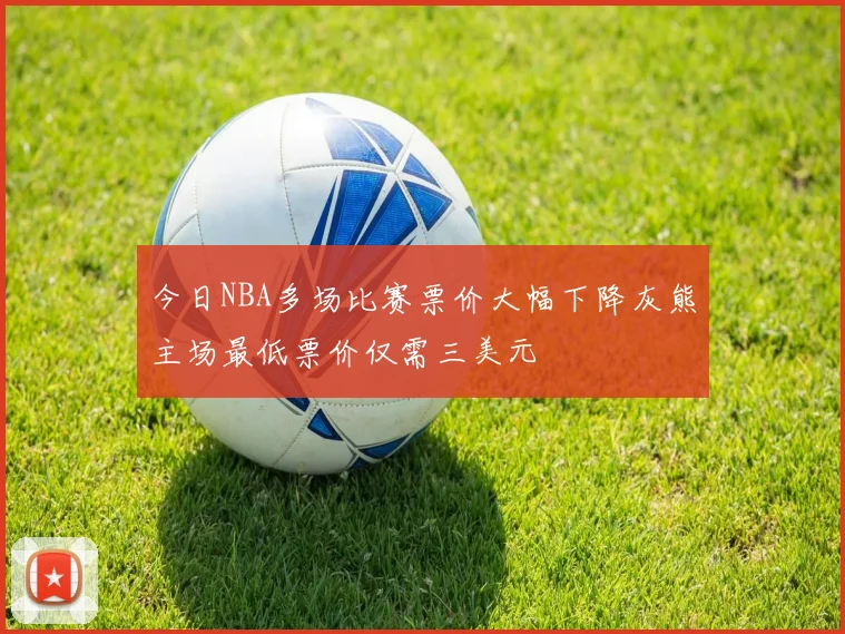 今日NBA多场比赛票价大幅下降灰熊主场最低票价仅需三美元