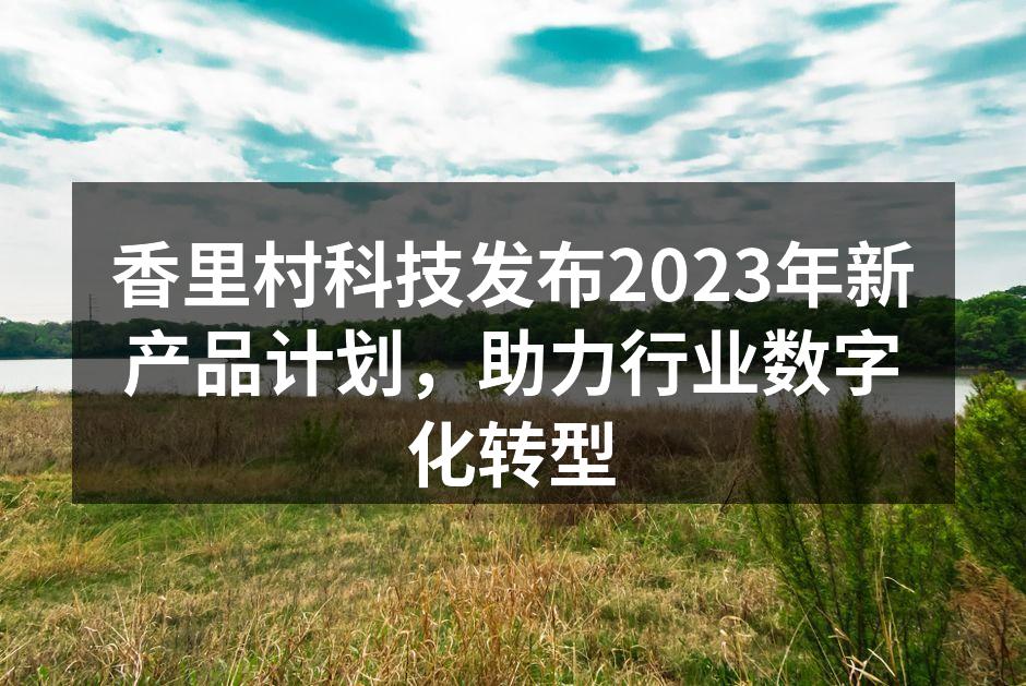 香里村科技发布2023年新产品计划,助力