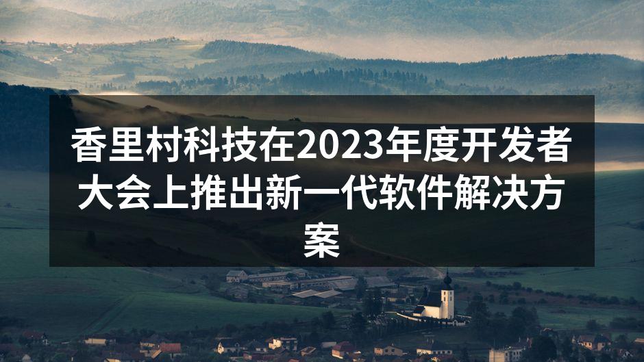 香里村科技在2023年度开发者大会上推出