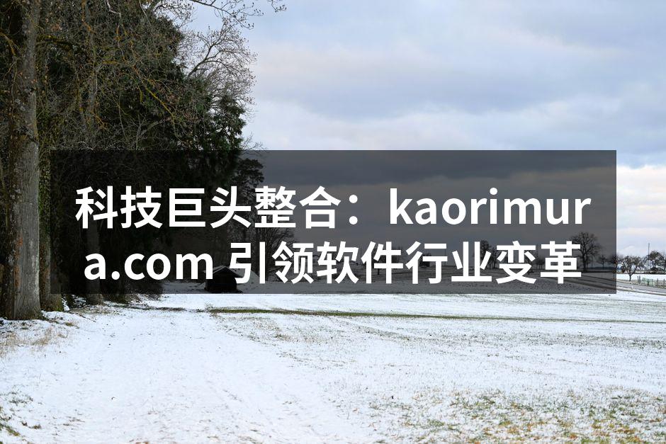 科技巨头整合:kaorimura.com